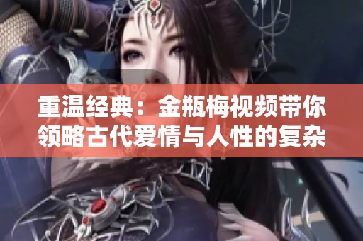 重温经典：金瓶梅视频带你领略古代爱情与人性的复杂交织