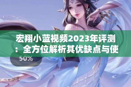 宏翔小蓝视频2023年评测：全方位解析其优缺点与使用体验