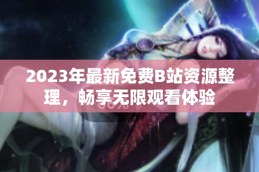 2023年最新免费B站资源整理，畅享无限观看体验