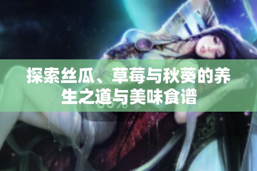探索丝瓜、草莓与秋葵的养生之道与美味食谱