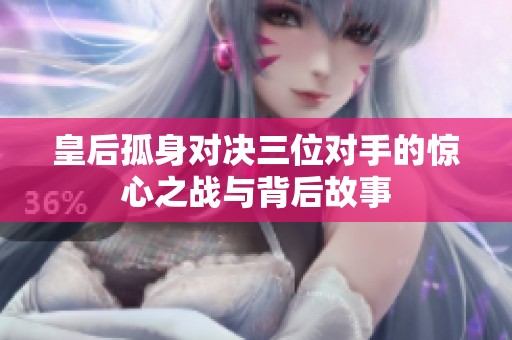 皇后孤身对决三位对手的惊心之战与背后故事
