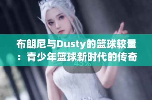 布朗尼与Dusty的篮球较量：青少年篮球新时代的传奇对决与启示