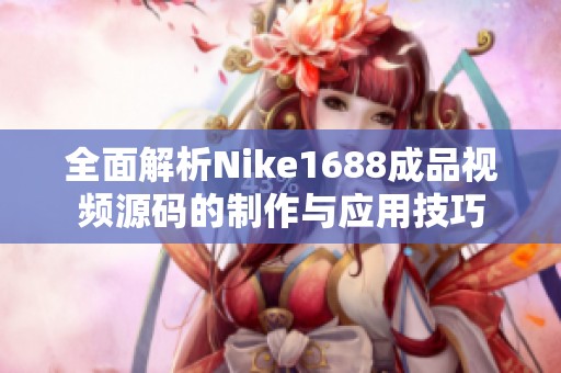 全面解析Nike1688成品视频源码的制作与应用技巧