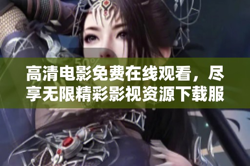 高清电影免费在线观看，尽享无限精彩影视资源下载服务