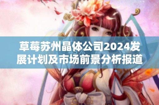 草莓苏州晶体公司2024发展计划及市场前景分析报道