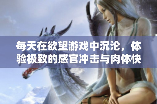 每天在欲望游戏中沉沦，体验极致的感官冲击与肉体快感