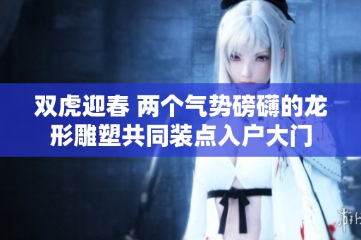 双虎迎春 两个气势磅礴的龙形雕塑共同装点入户大门