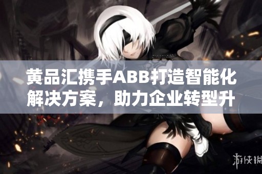 黄品汇携手ABB打造智能化解决方案，助力企业转型升级