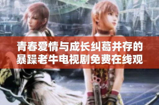 青春爱情与成长纠葛并存的暴躁老牛电视剧免费在线观看
