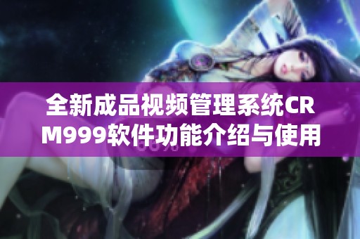 全新成品视频管理系统CRM999软件功能介绍与使用指南