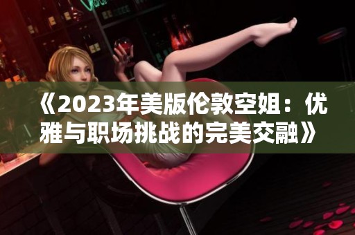 《2023年美版伦敦空姐：优雅与职场挑战的完美交融》