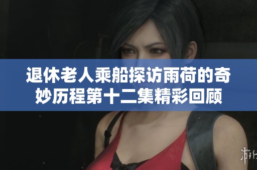 退休老人乘船探访雨荷的奇妙历程第十二集精彩回顾