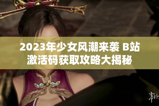 2023年少女风潮来袭 B站激活码获取攻略大揭秘