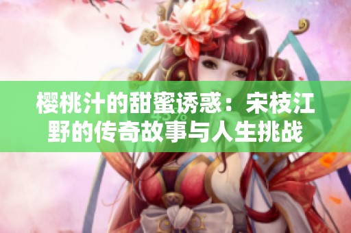 樱桃汁的甜蜜诱惑：宋枝江野的传奇故事与人生挑战