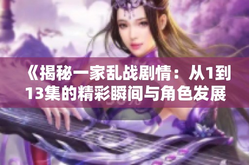《揭秘一家乱战剧情：从1到13集的精彩瞬间与角色发展分析》