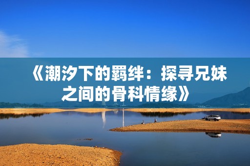 《潮汐下的羁绊：探寻兄妹之间的骨科情缘》