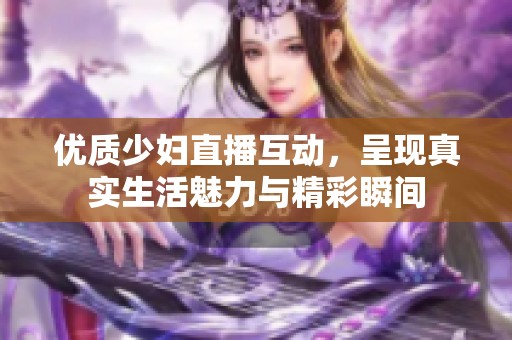 优质少妇直播互动，呈现真实生活魅力与精彩瞬间