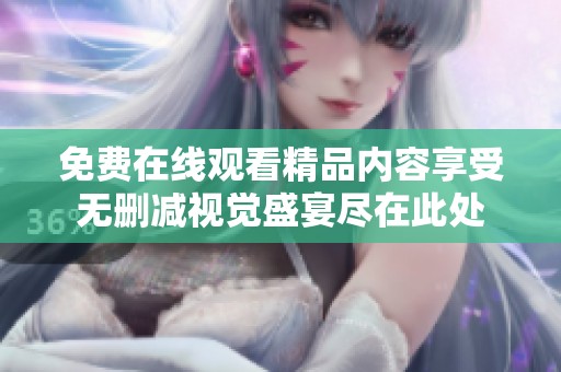 免费在线观看精品内容享受无删减视觉盛宴尽在此处