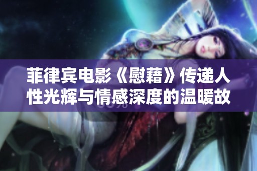 菲律宾电影《慰藉》传递人性光辉与情感深度的温暖故事