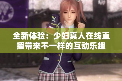 全新体验：少妇真人在线直播带来不一样的互动乐趣