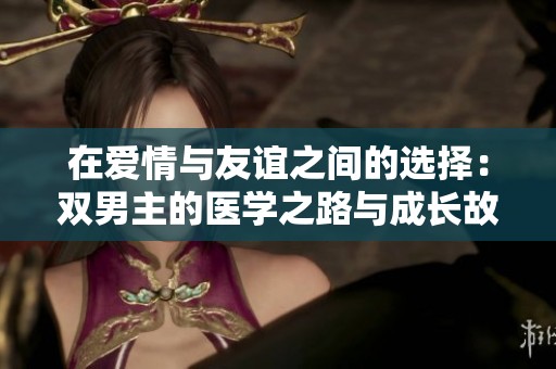 在爱情与友谊之间的选择：双男主的医学之路与成长故事