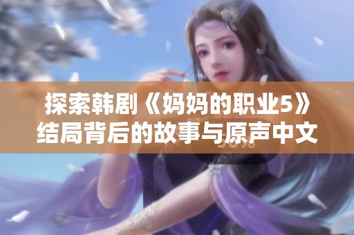 探索韩剧《妈妈的职业5》结局背后的故事与原声中文字幕分享