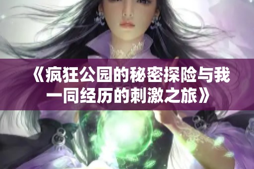 《疯狂公园的秘密探险与我一同经历的刺激之旅》