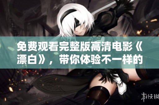 免费观看完整版高清电影《漂白》，带你体验不一样的视觉盛宴