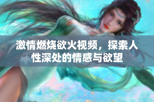 激情燃烧欲火视频，探索人性深处的情感与欲望