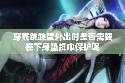 穿戴跳跳蛋外出时是否需要在下身垫纸巾保护呢