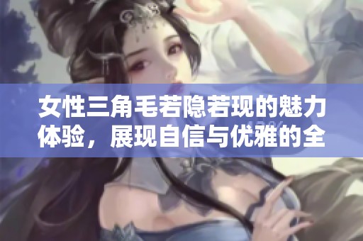 女性三角毛若隐若现的魅力体验，展现自信与优雅的全新视角