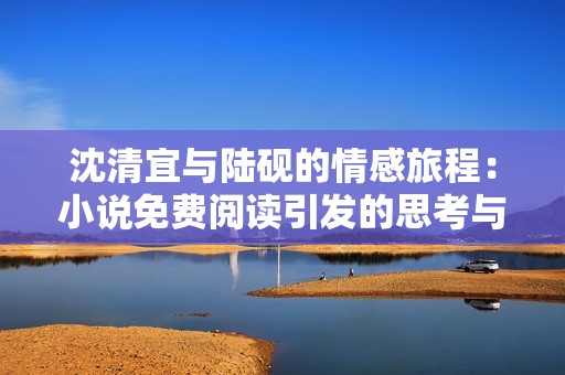 沈清宜与陆砚的情感旅程：小说免费阅读引发的思考与讨论