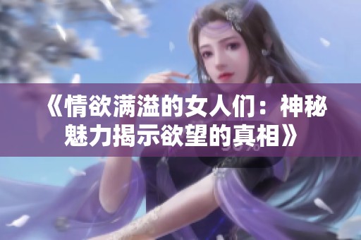 《情欲满溢的女人们：神秘魅力揭示欲望的真相》