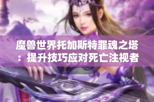 魔兽世界托加斯特罪魂之塔：提升技巧应对死亡注视者BOSS挑战指南