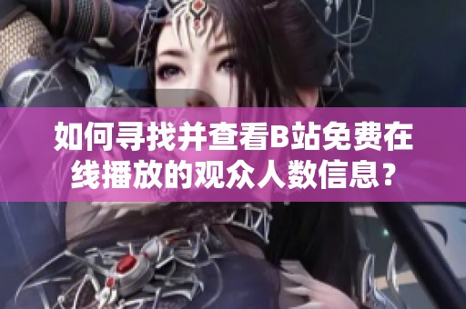 如何寻找并查看B站免费在线播放的观众人数信息？