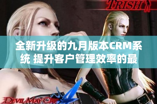 全新升级的九月版本CRM系统 提升客户管理效率的最佳选择