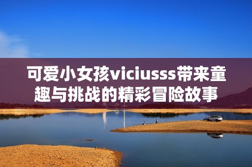 可爱小女孩viciusss带来童趣与挑战的精彩冒险故事