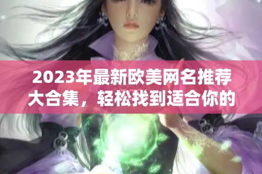 2023年最新欧美网名推荐大合集，轻松找到适合你的个性昵称