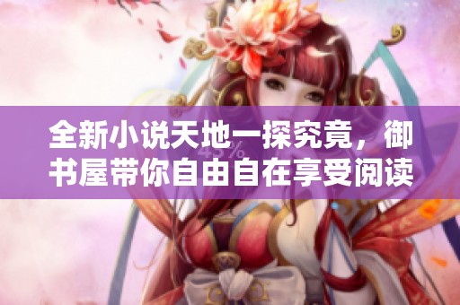 全新小说天地一探究竟，御书屋带你自由自在享受阅读乐趣